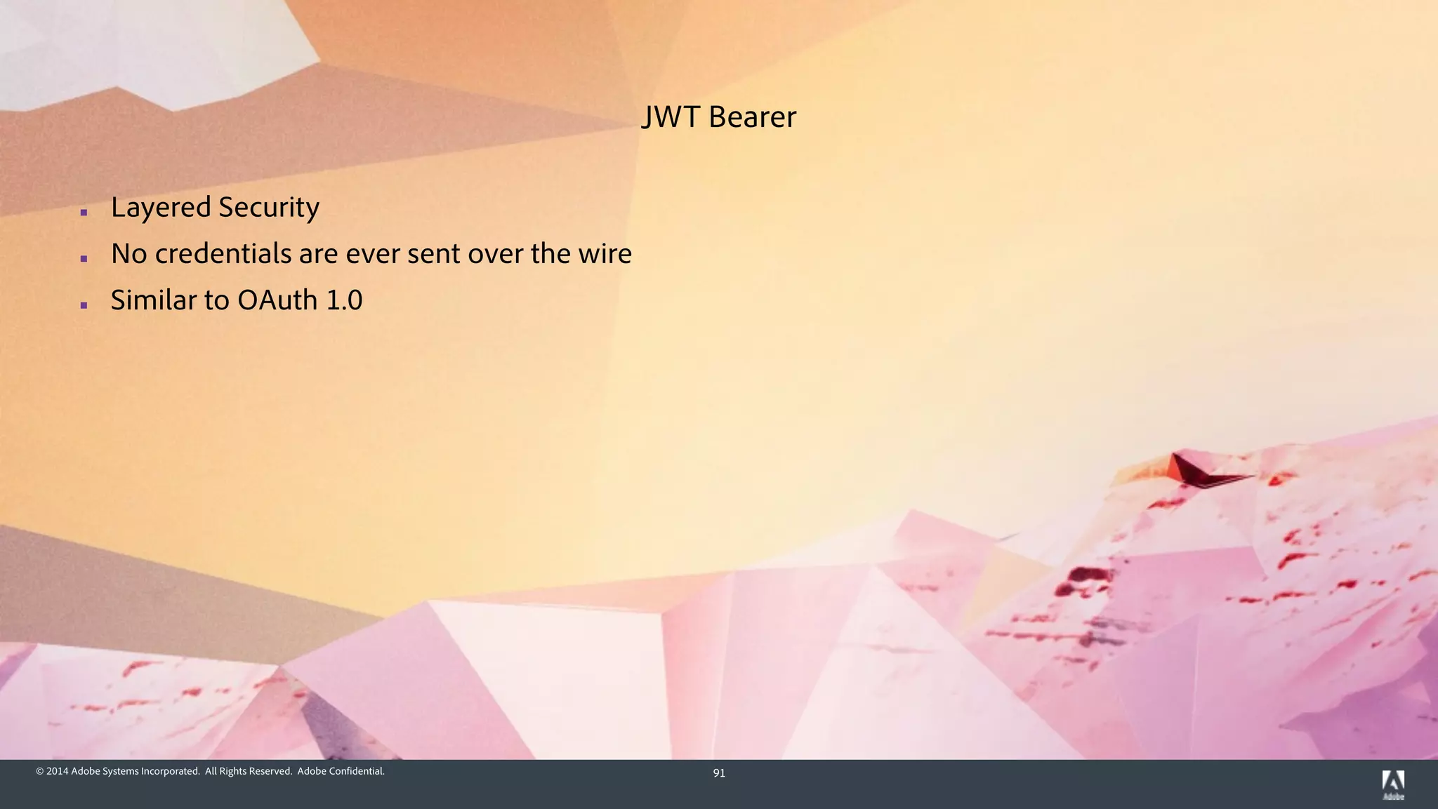 © 2014 Adobe Systems Incorporated. All Rights Reserved. Adobe Confidential. 91
▪ Layered Security
▪ No credentials are ever sent over the wire
▪ Similar to OAuth 1.0
JWT Bearer
 