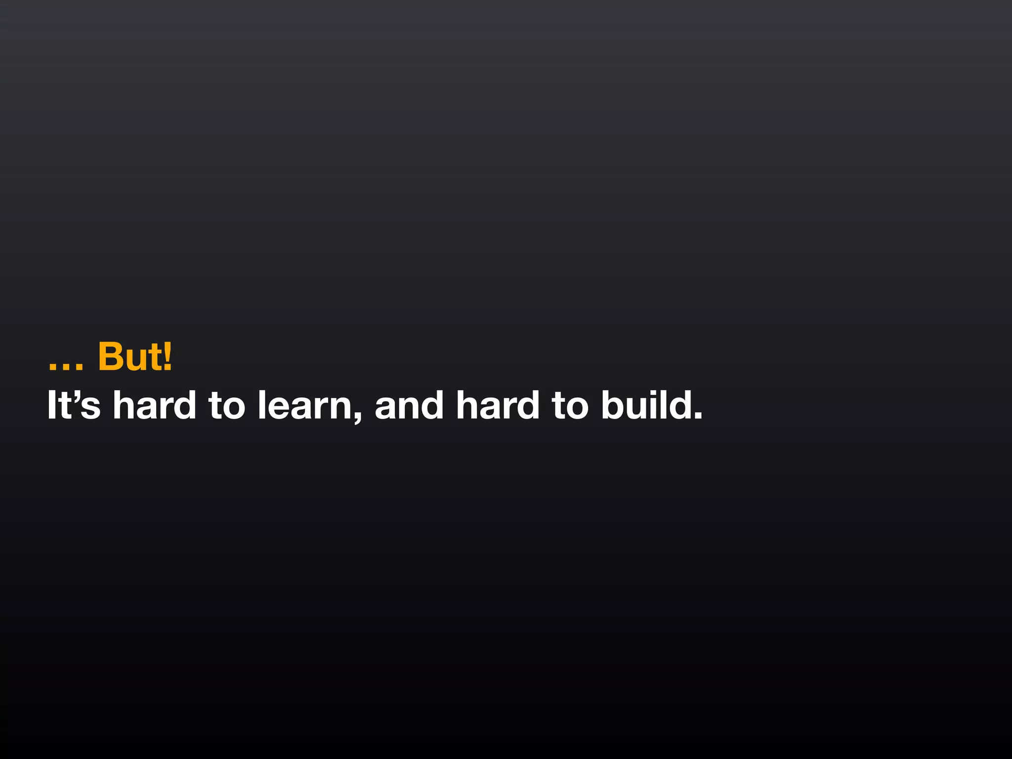 … But!
It’s hard to learn, and hard to build.
 