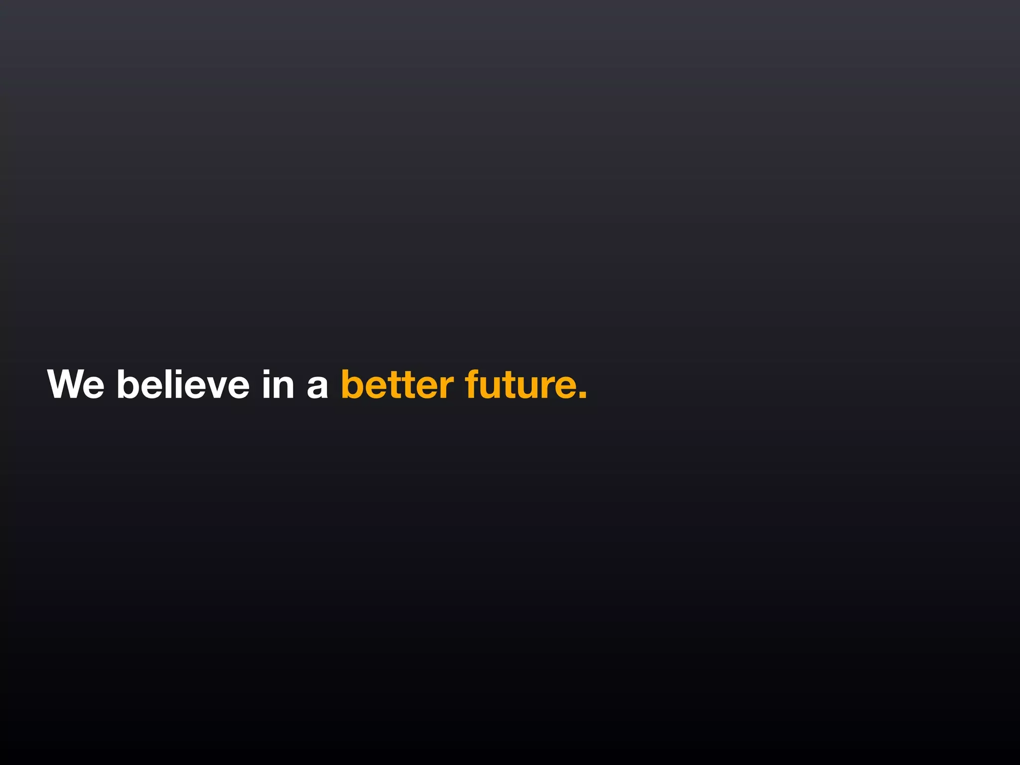 We believe in a better future.
 