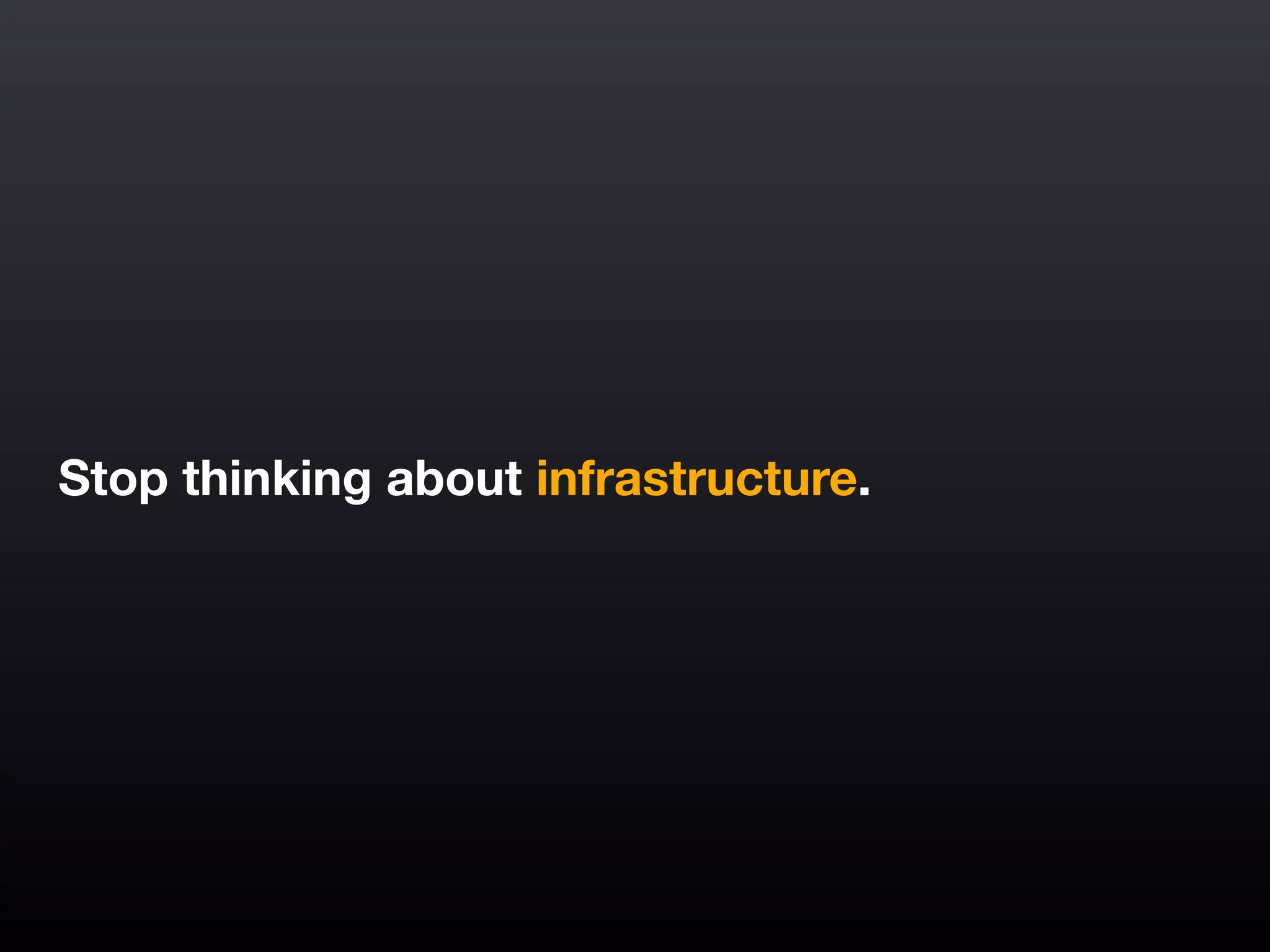Stop thinking about infrastructure.
 