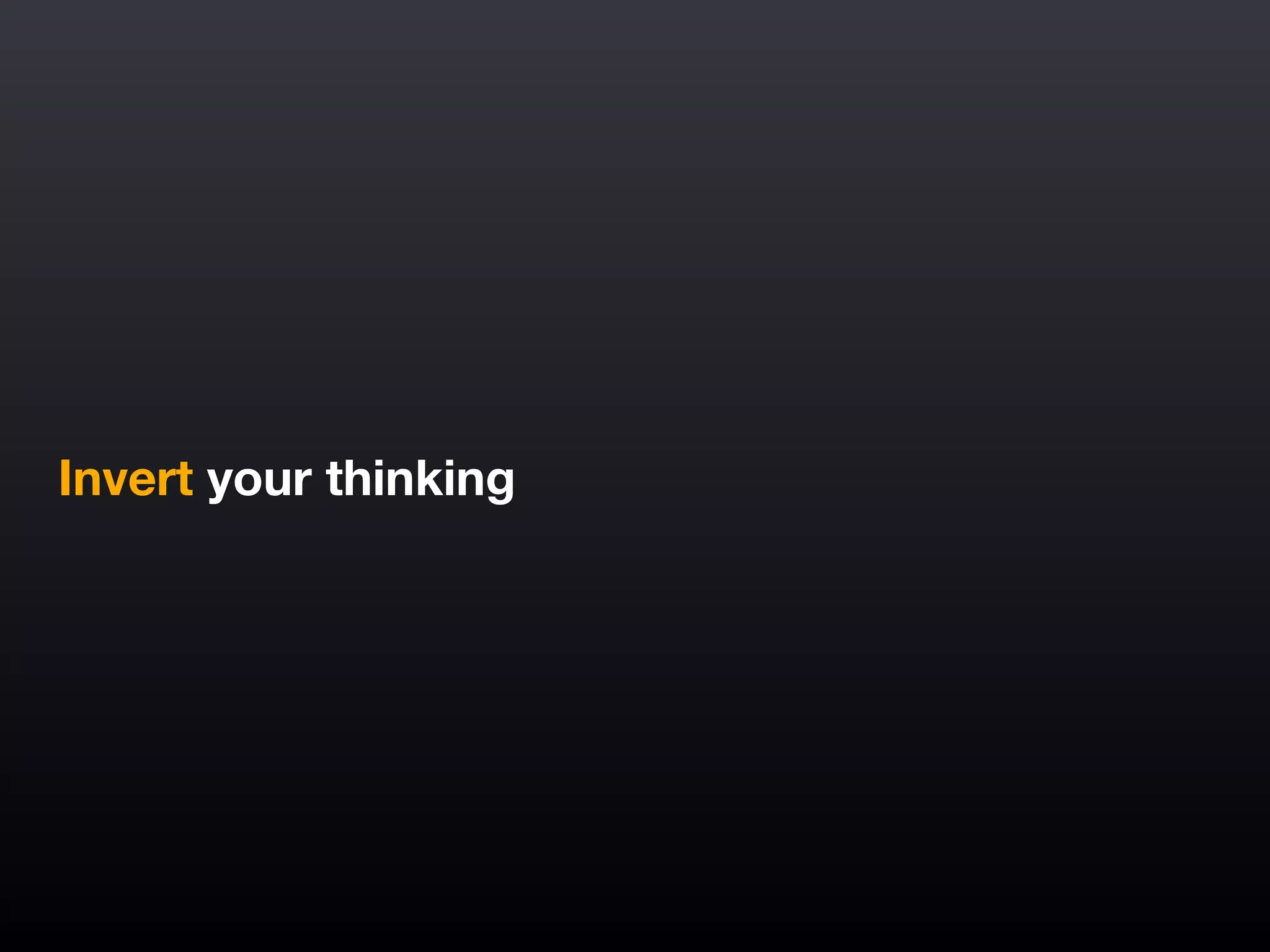 Invert your thinking
 