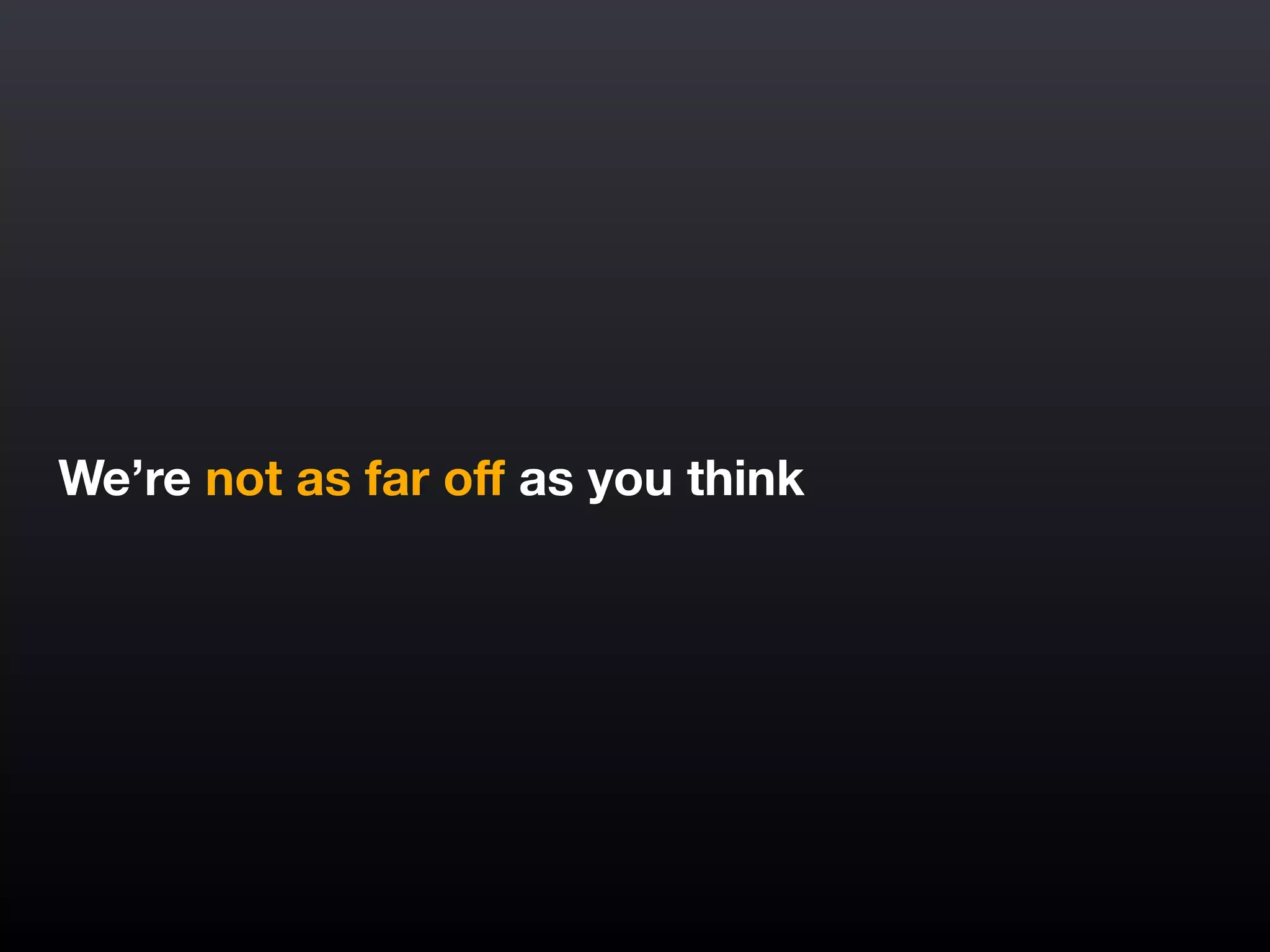 We’re not as far oﬀ as you think
 