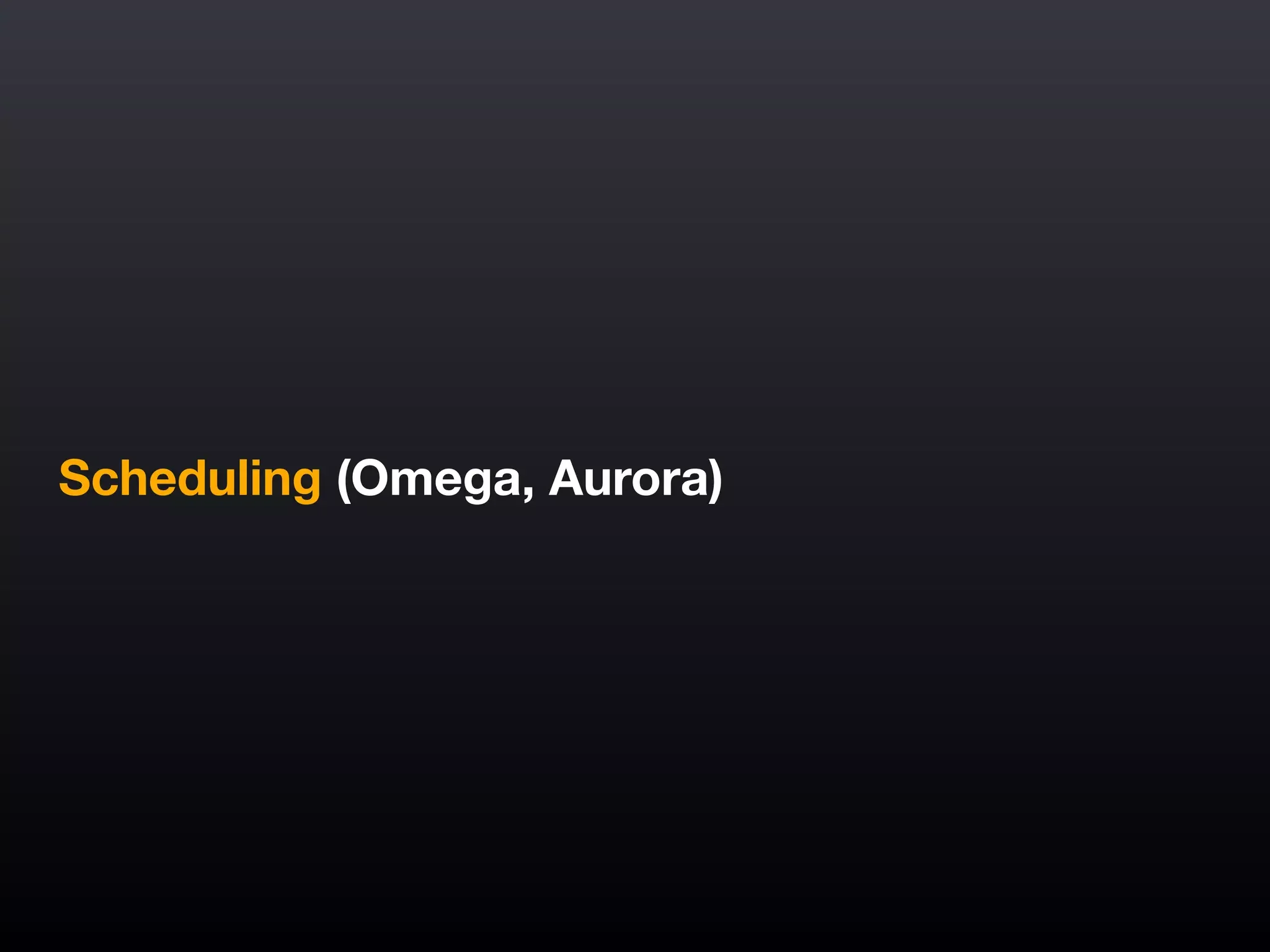 Scheduling (Omega, Aurora)
 