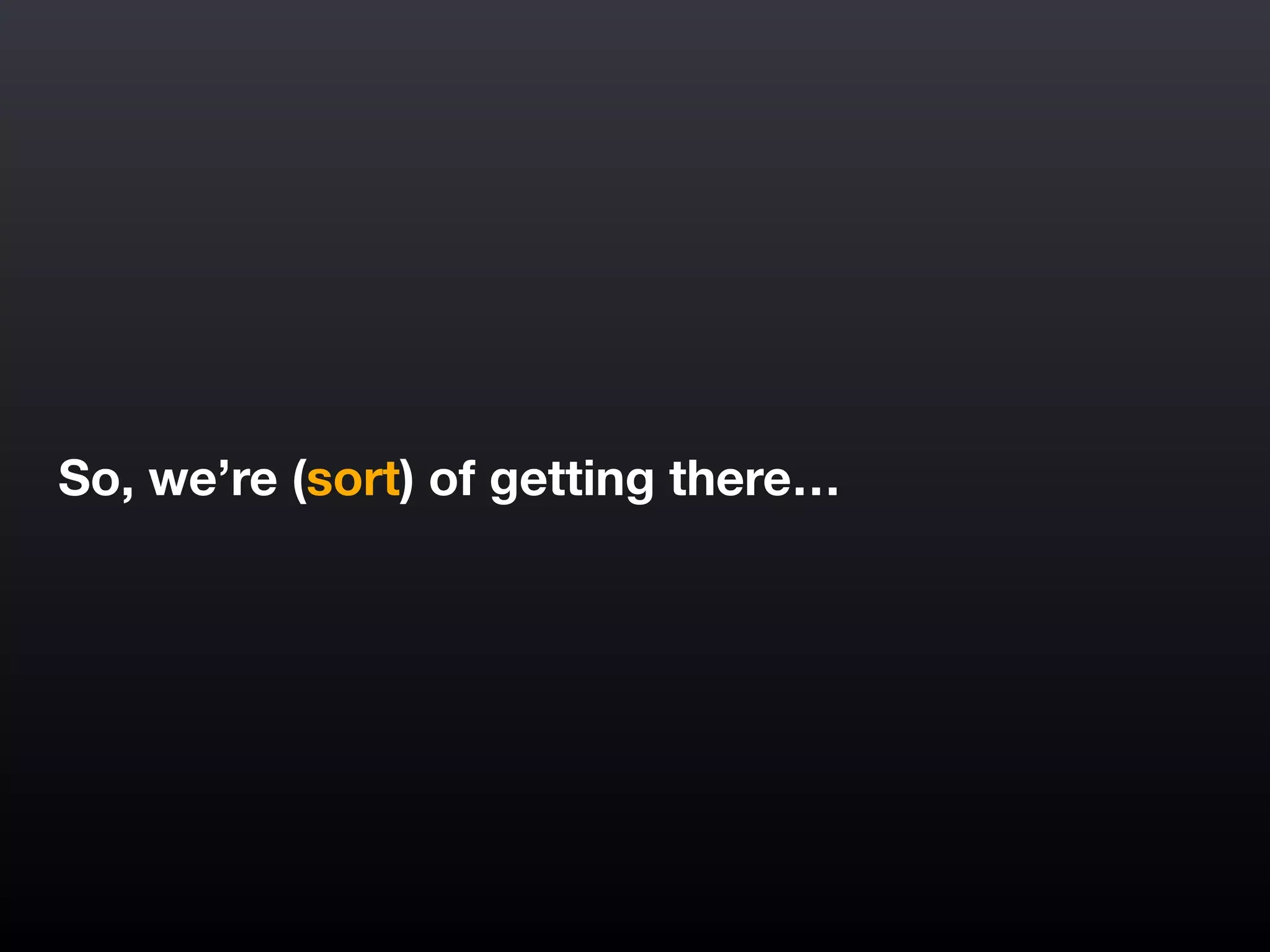 So, we’re (sort) of getting there…
 