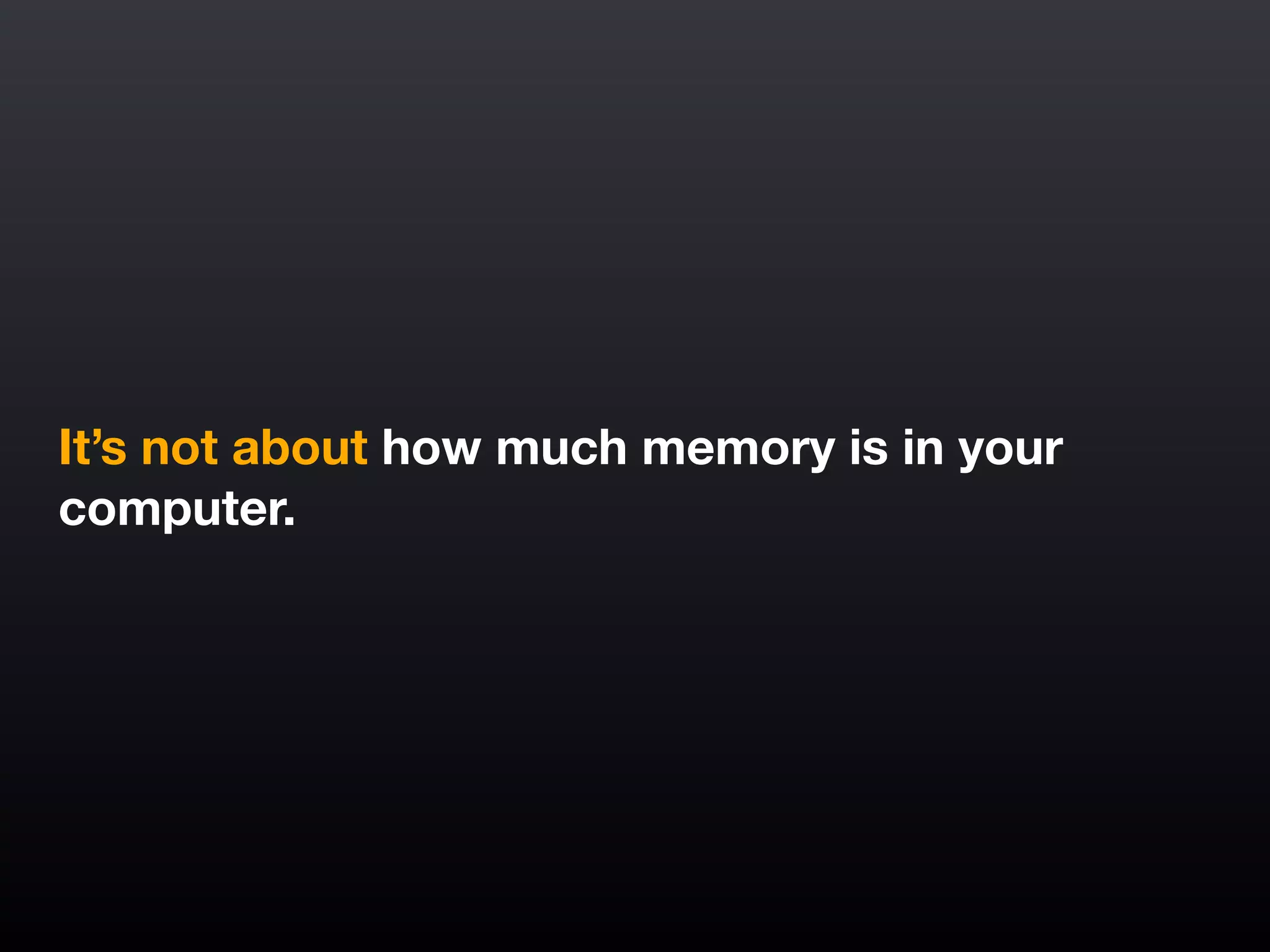 It’s not about how much memory is in your
computer.
 