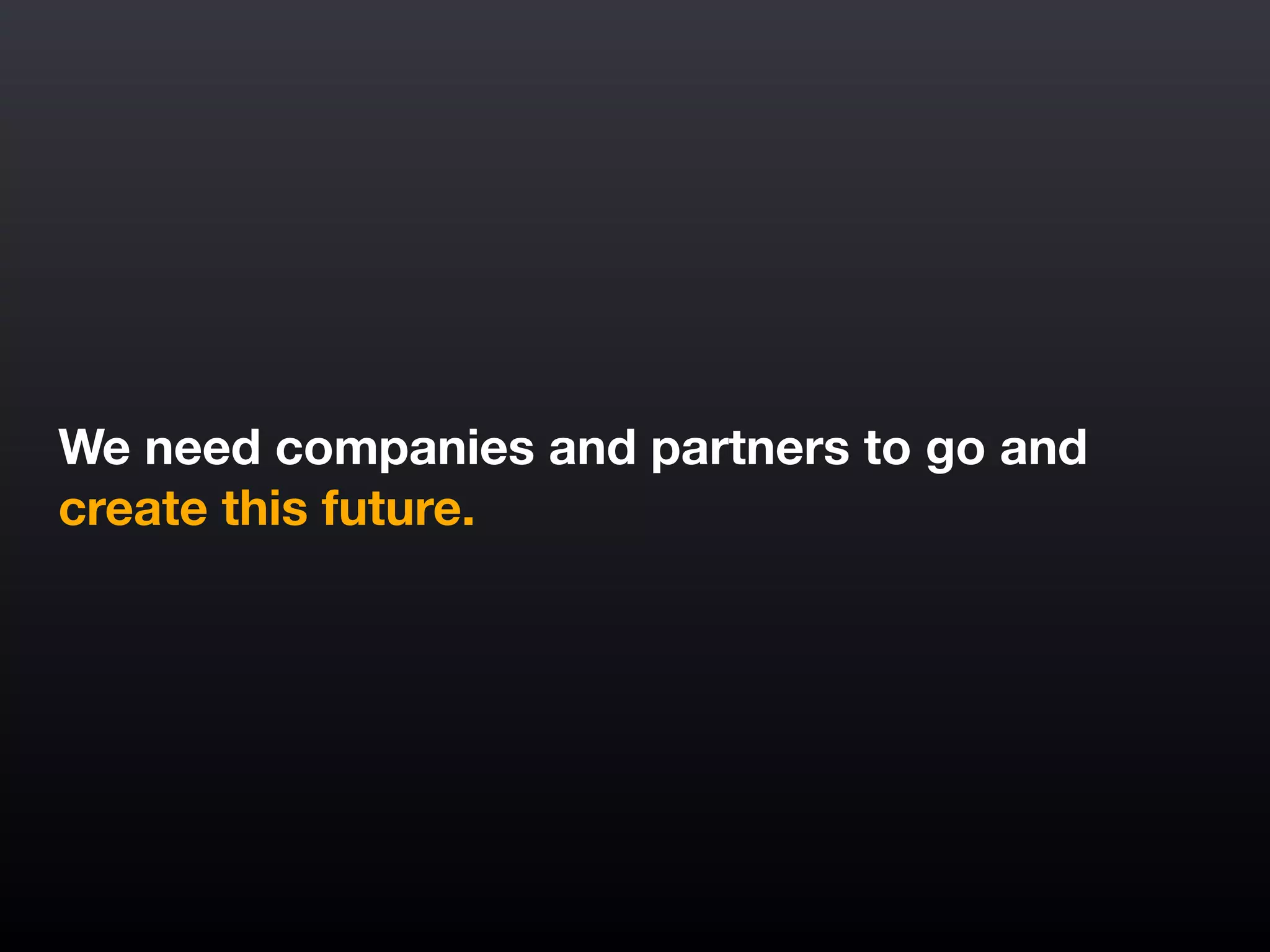 We need companies and partners to go and
create this future.
 