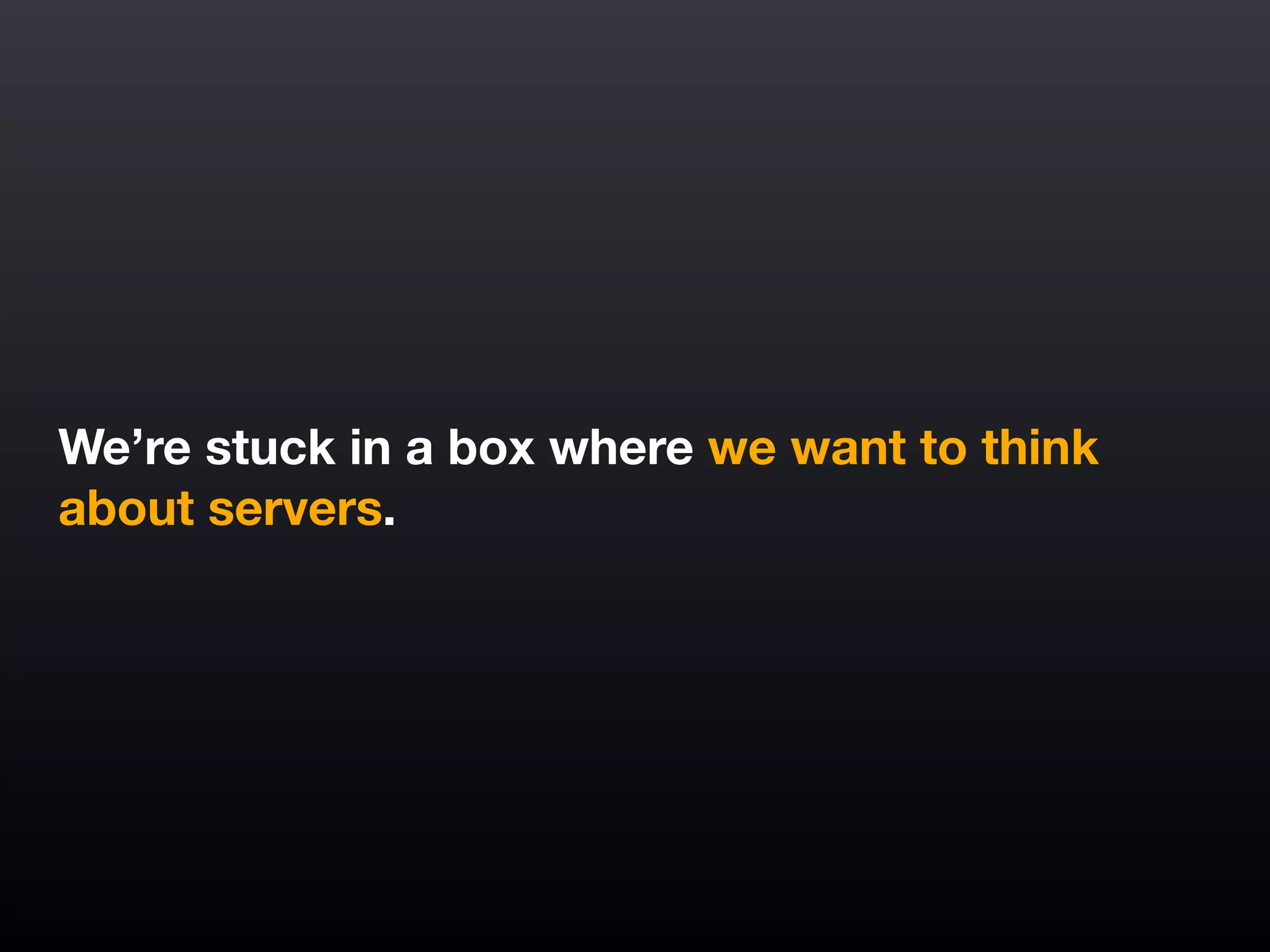 We’re stuck in a box where we want to think
about servers.
 