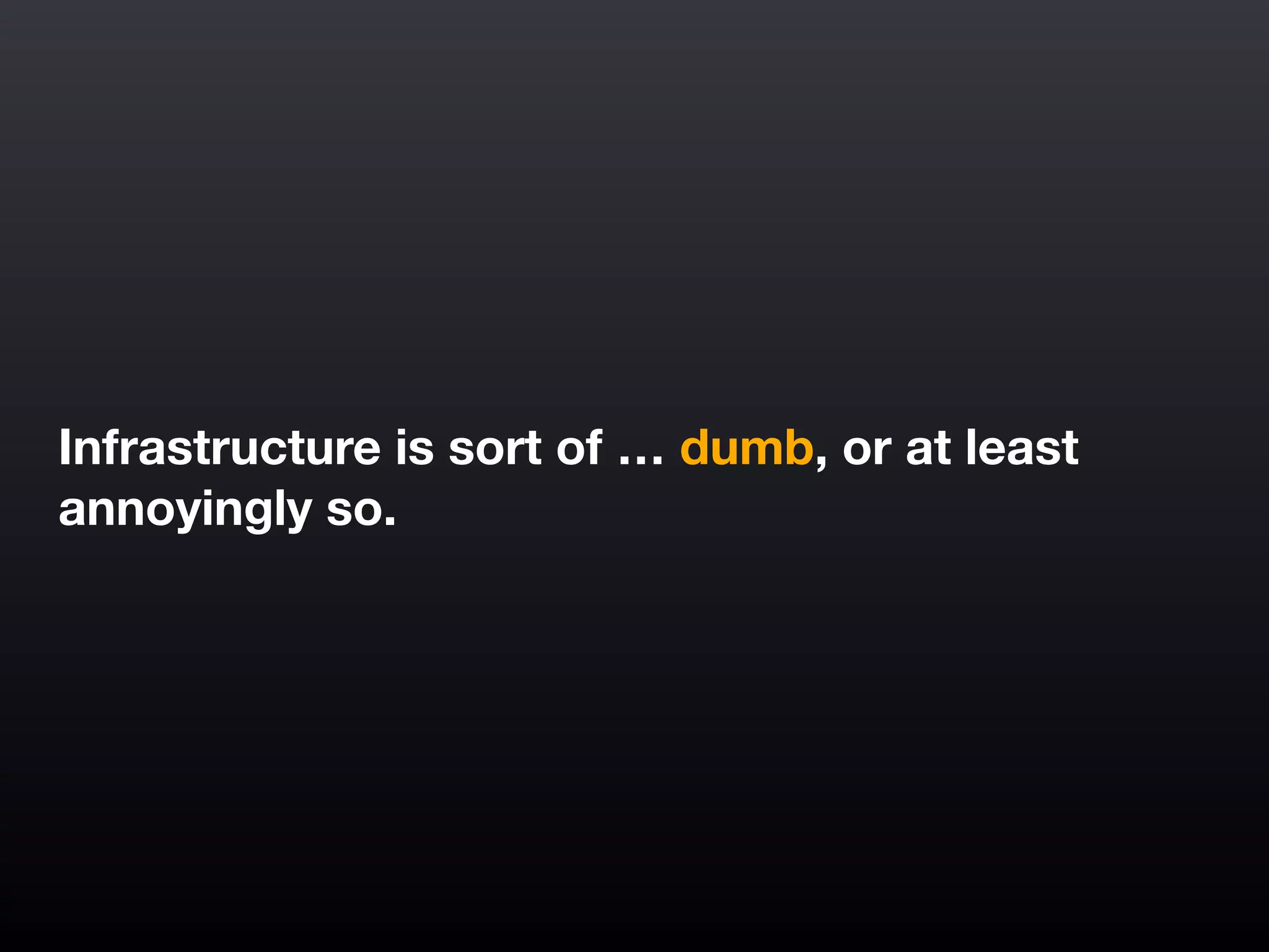 Infrastructure is sort of … dumb, or at least
annoyingly so.
 
