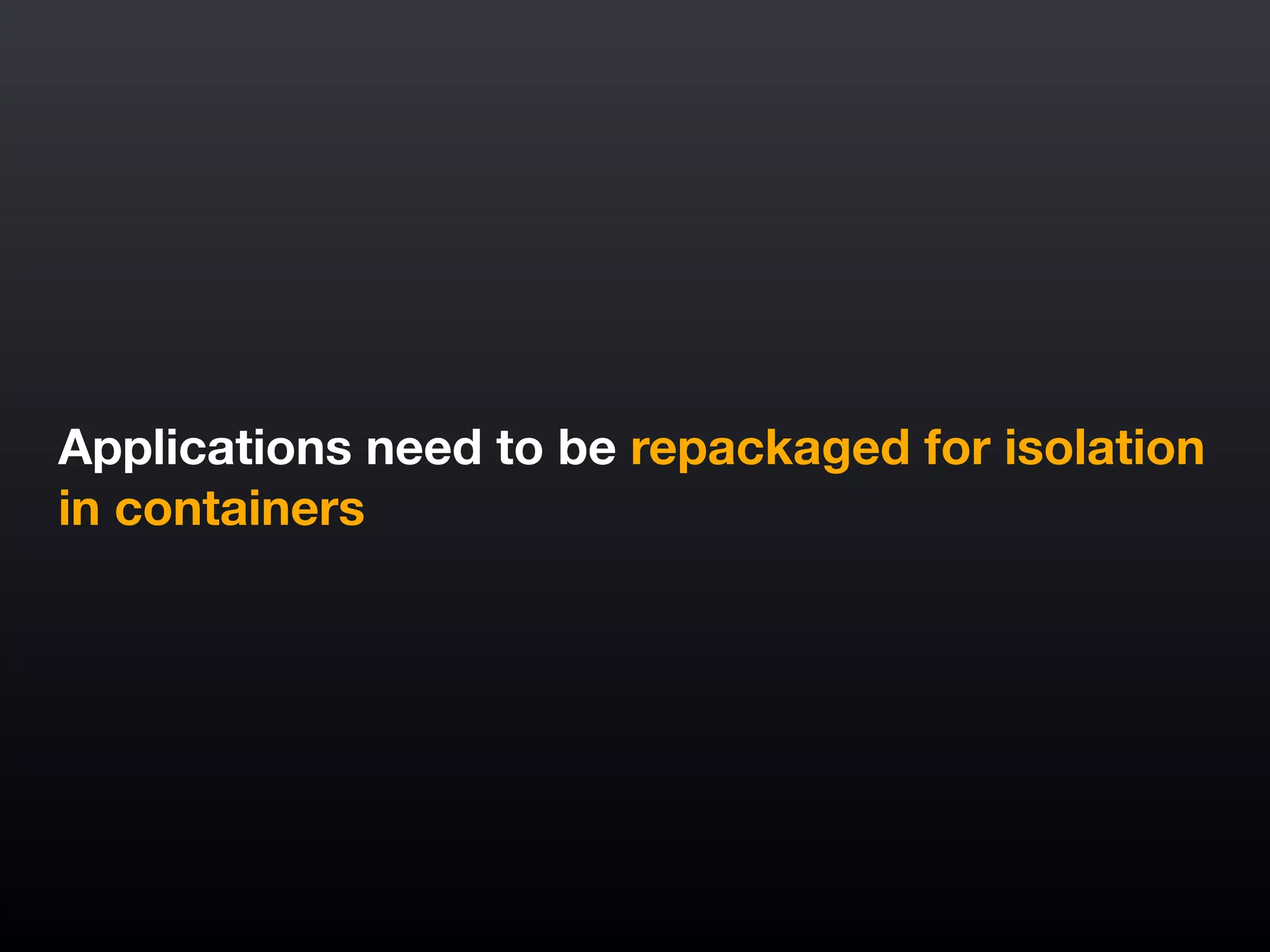Applications need to be repackaged for isolation
in containers
 