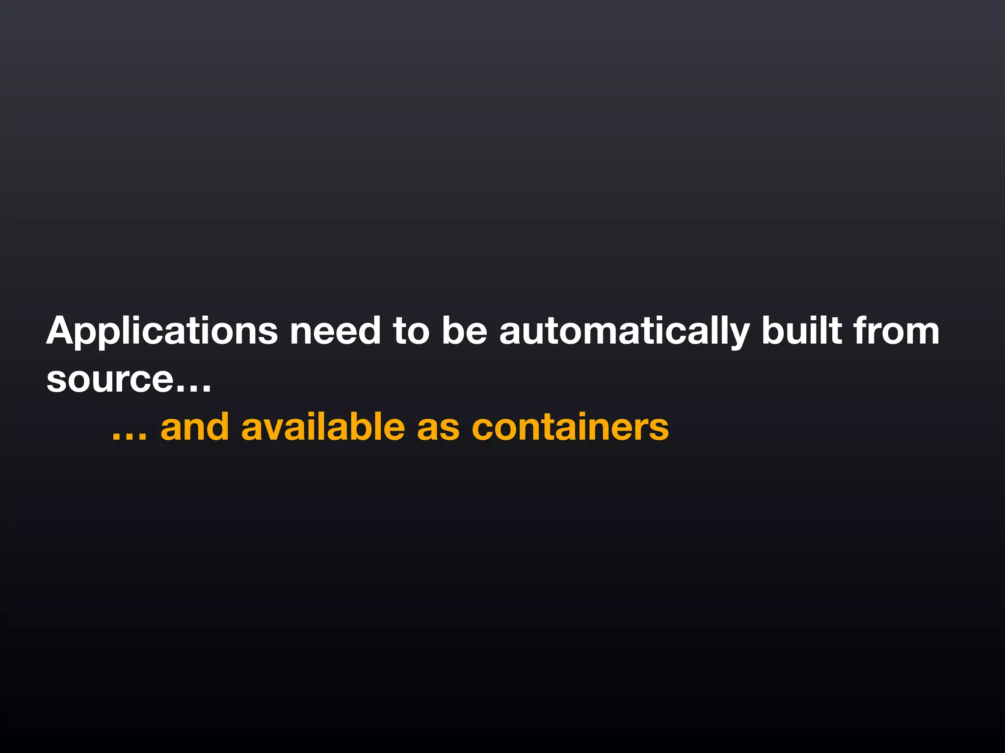 Applications need to be automatically built from
source…
	 … and available as containers
 