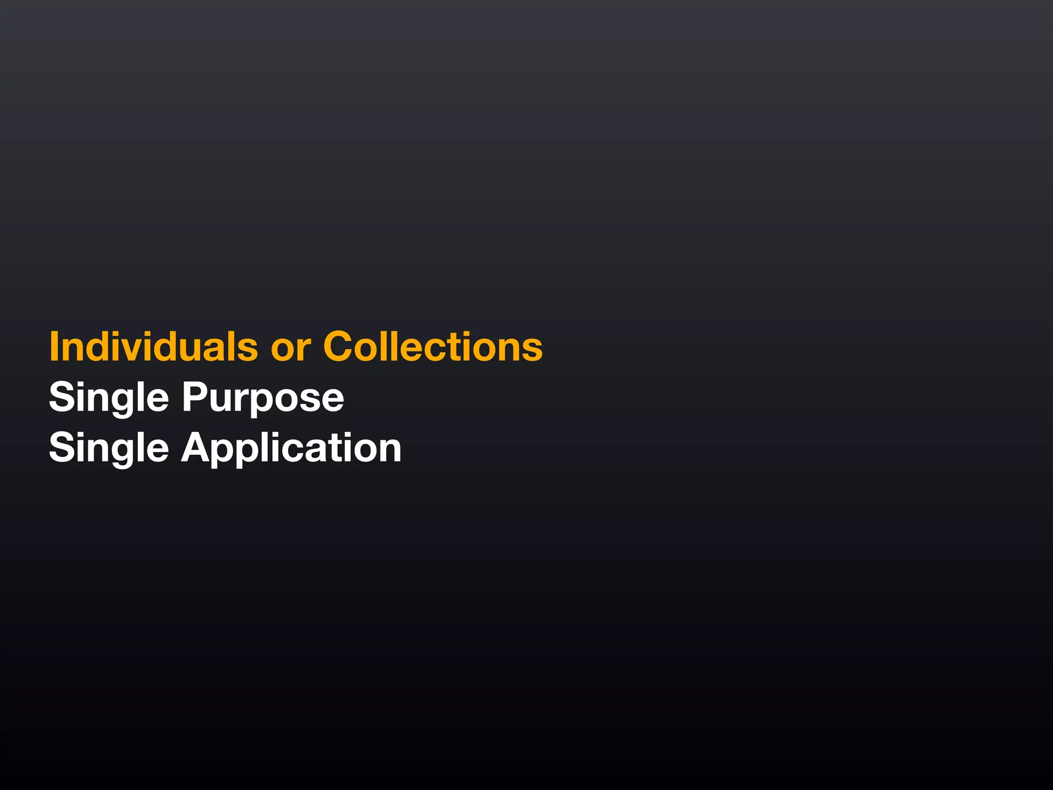Individuals or Collections
Single Purpose
Single Application
 