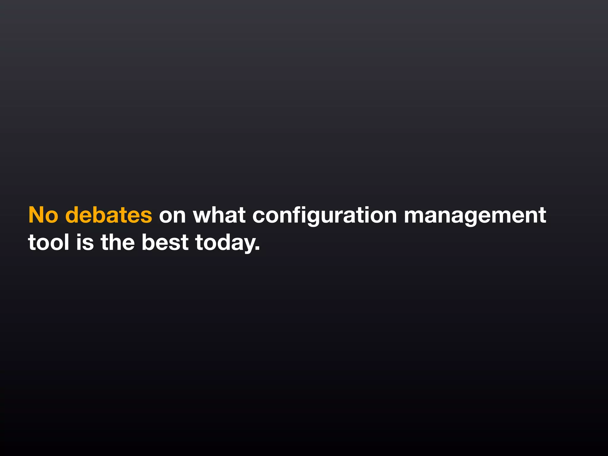 !
No debates on what conﬁguration management
tool is the best today.
 