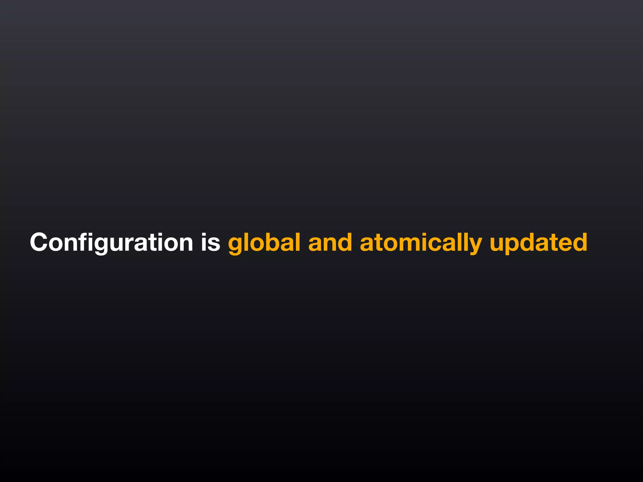 Conﬁguration is global and atomically updated
 