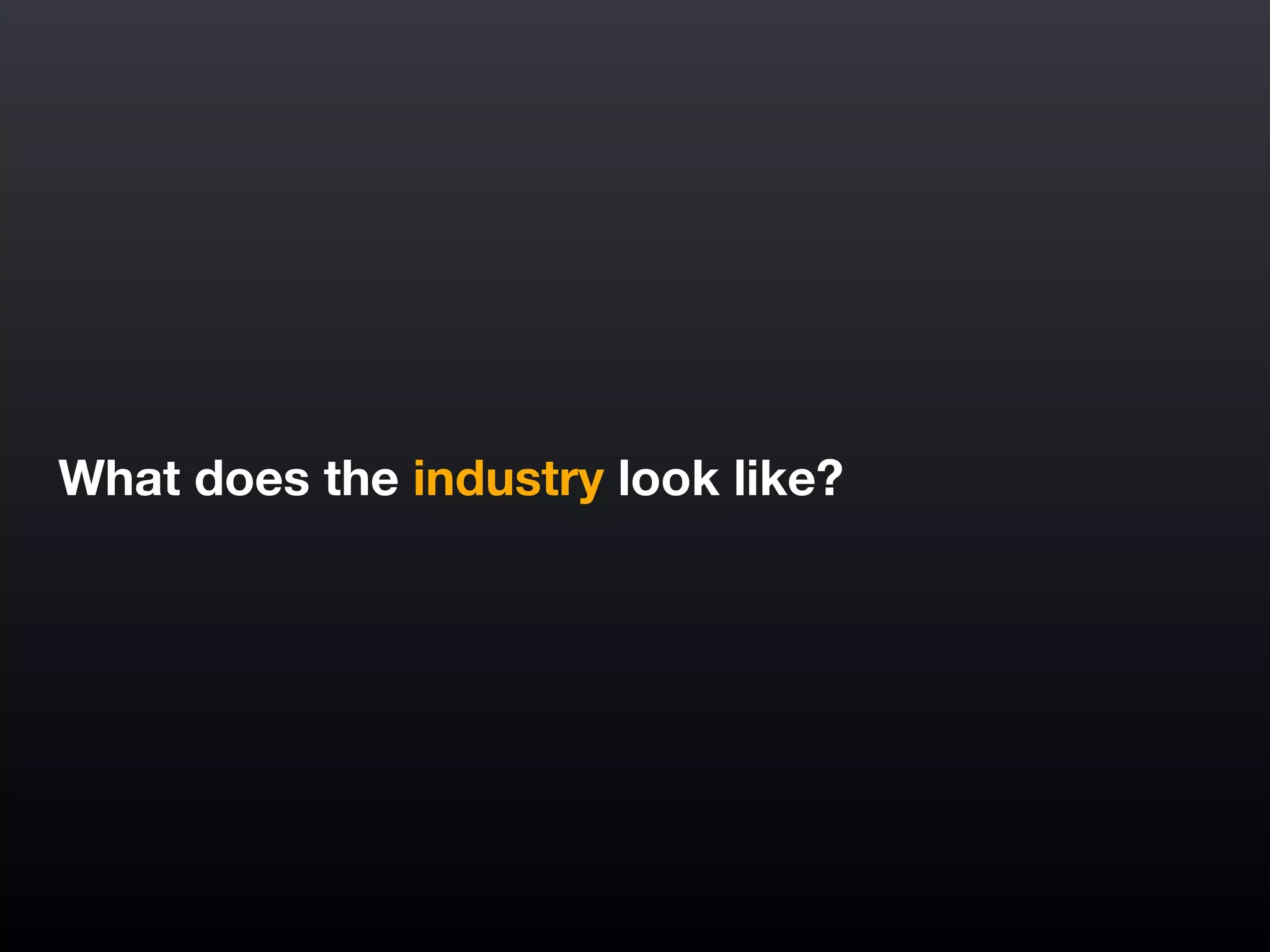 What does the industry look like?
 
