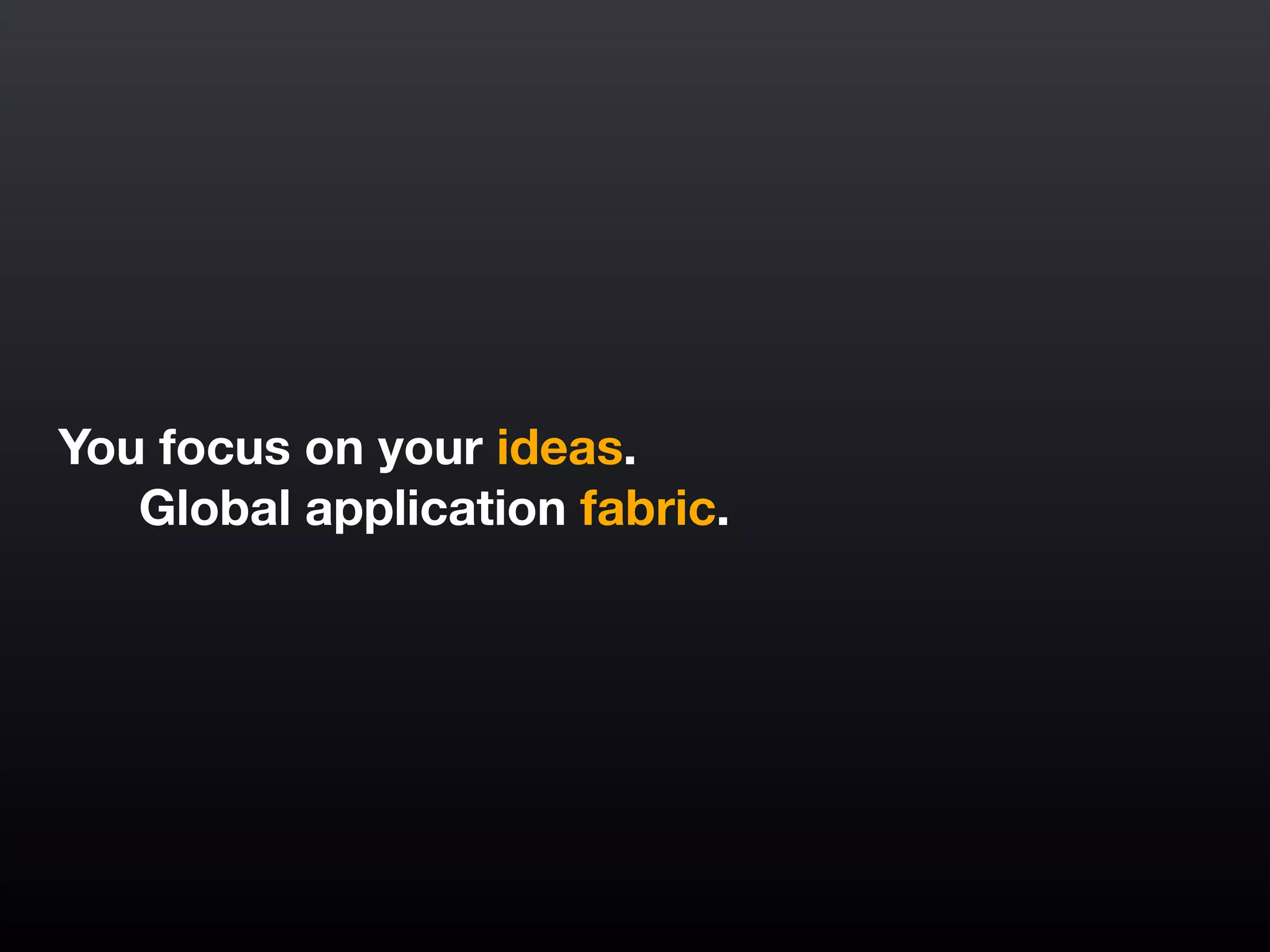 You focus on your ideas.
	 Global application fabric.
 