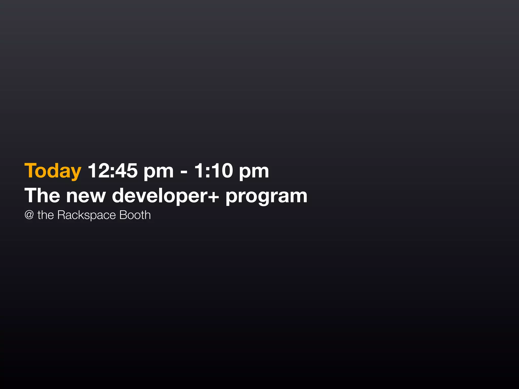 Today 12:45 pm - 1:10 pm
The new developer+ program
@ the Rackspace Booth
 