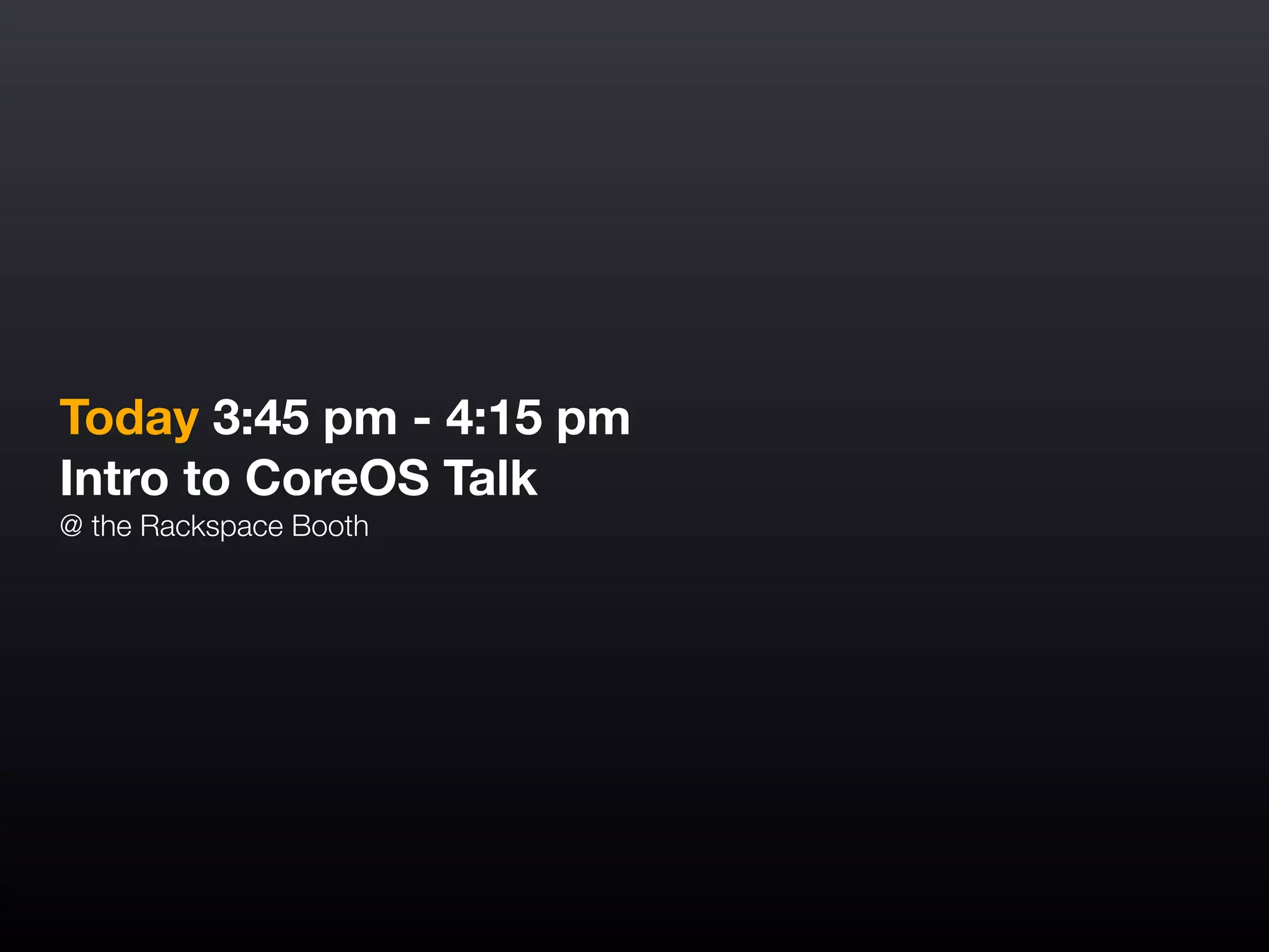 Today 3:45 pm - 4:15 pm
Intro to CoreOS Talk
@ the Rackspace Booth
 