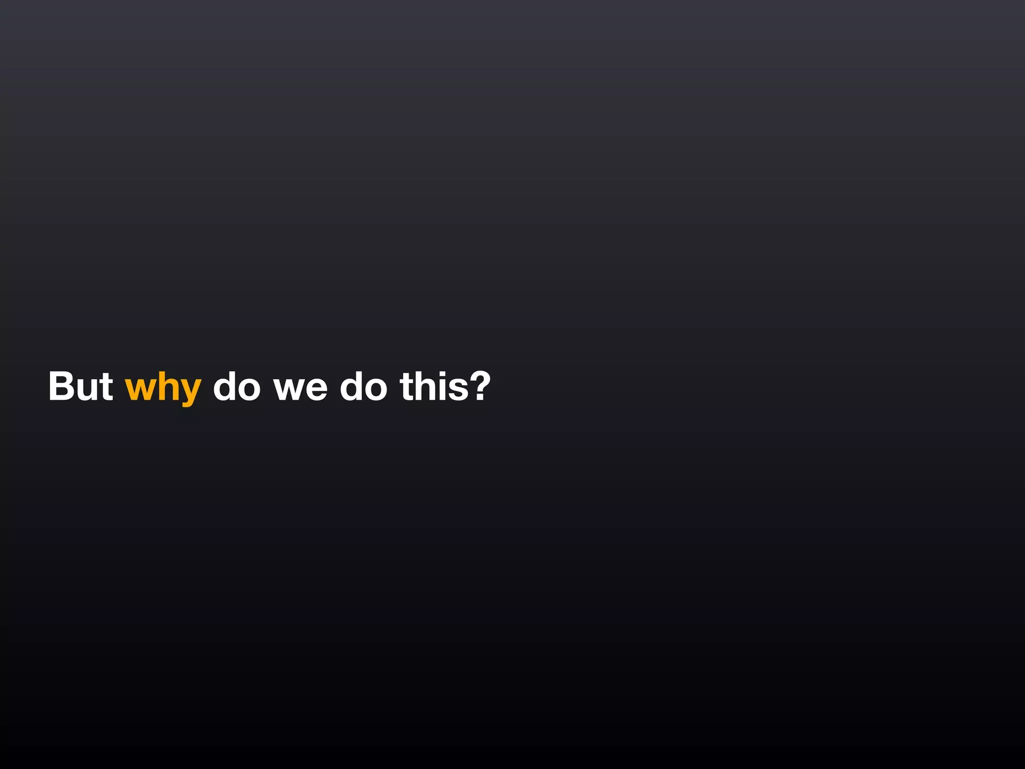 But why do we do this?
 