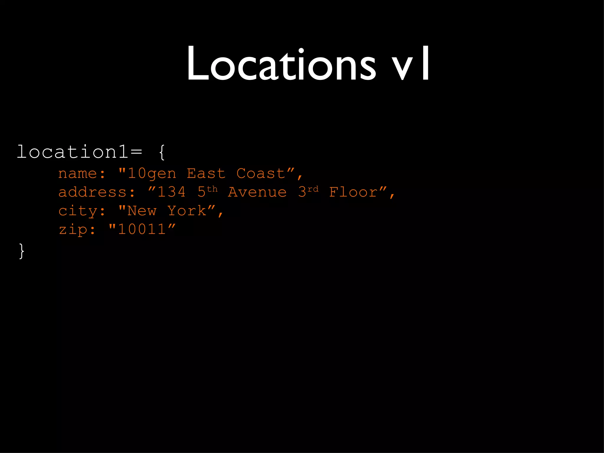 Locations v1 location1= { name: "10gen East Coast ”, address: ”134 5 th  Avenue 3 rd  Floor”, city: "New York”, zip: "10011” } 