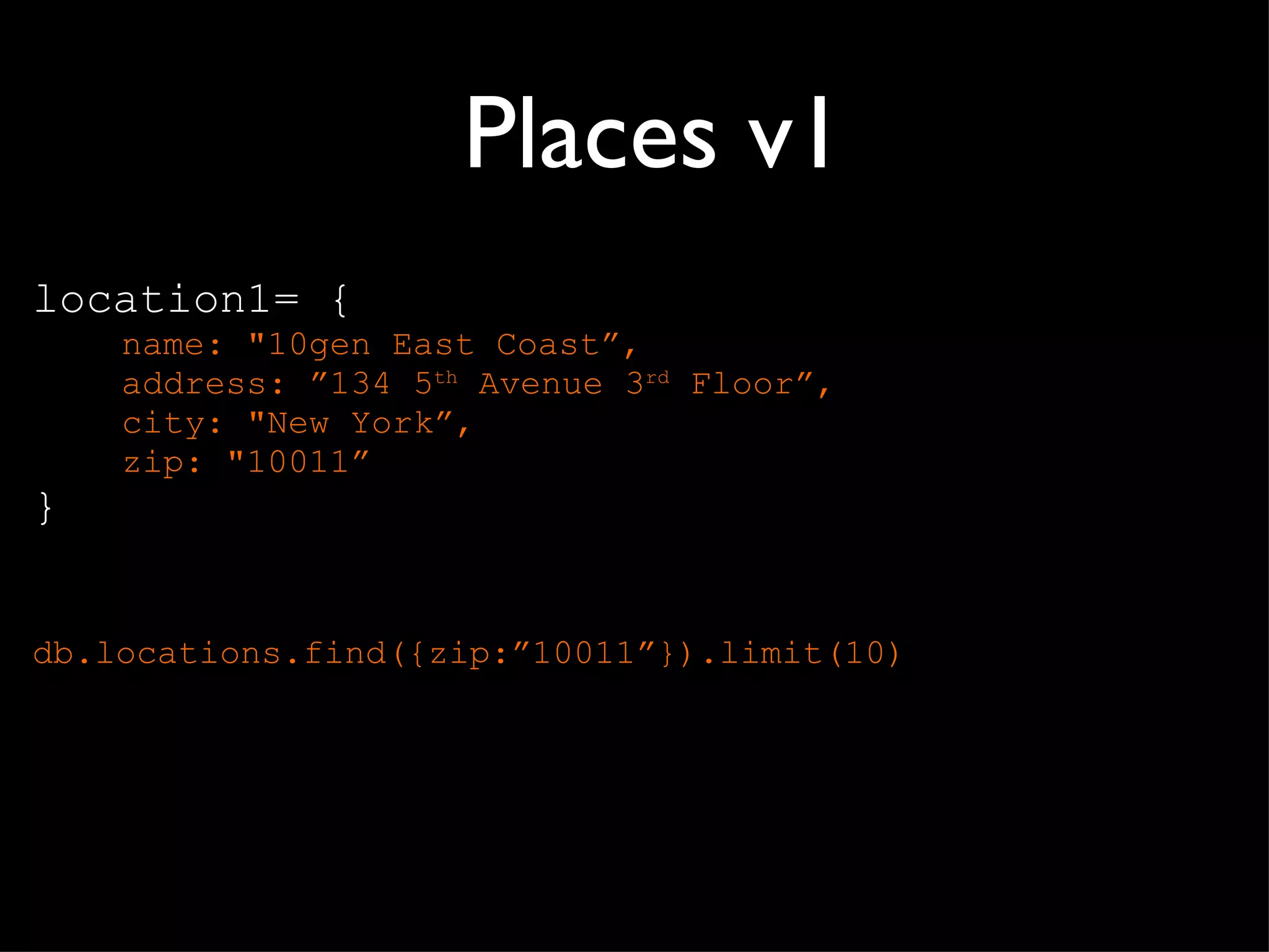 Places v1 location1= { name: "10gen East Coast ”, address: ”134 5 th  Avenue 3 rd  Floor”, city: "New York”, zip: "10011” } db.locations.find({zip: ”10011”}).limit(10) 