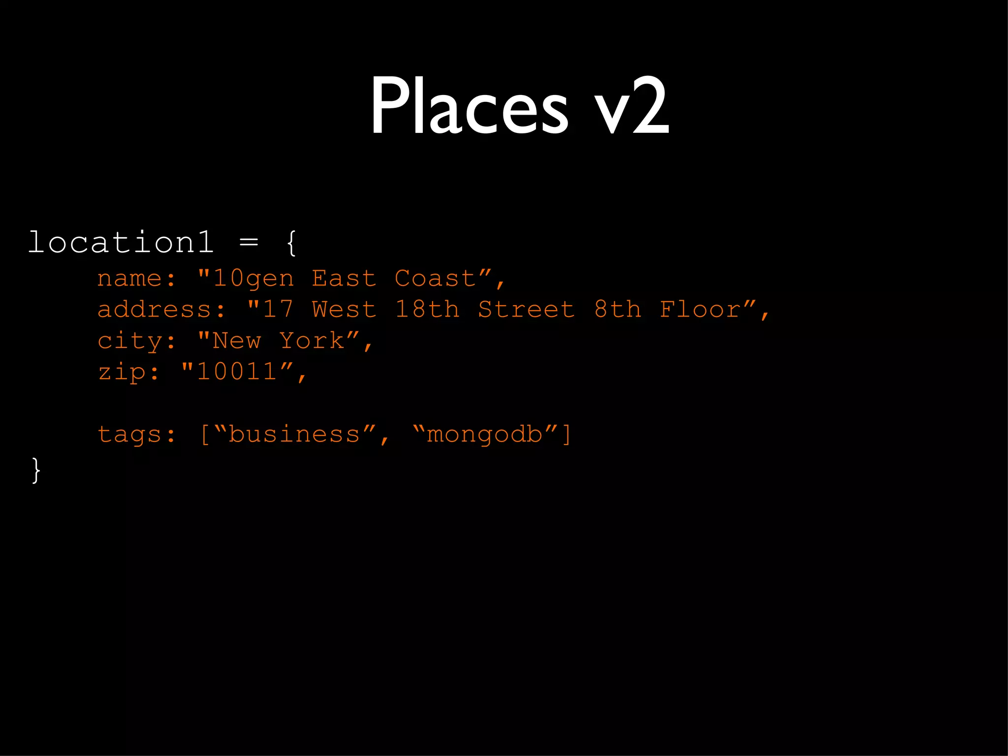 Places v2 location1 = { name: "10gen East Coast ”, address: "17 West 18th Street 8th Floor”, city: "New York”, zip: "10011”, tags: [ “business”, “mongodb”] } 