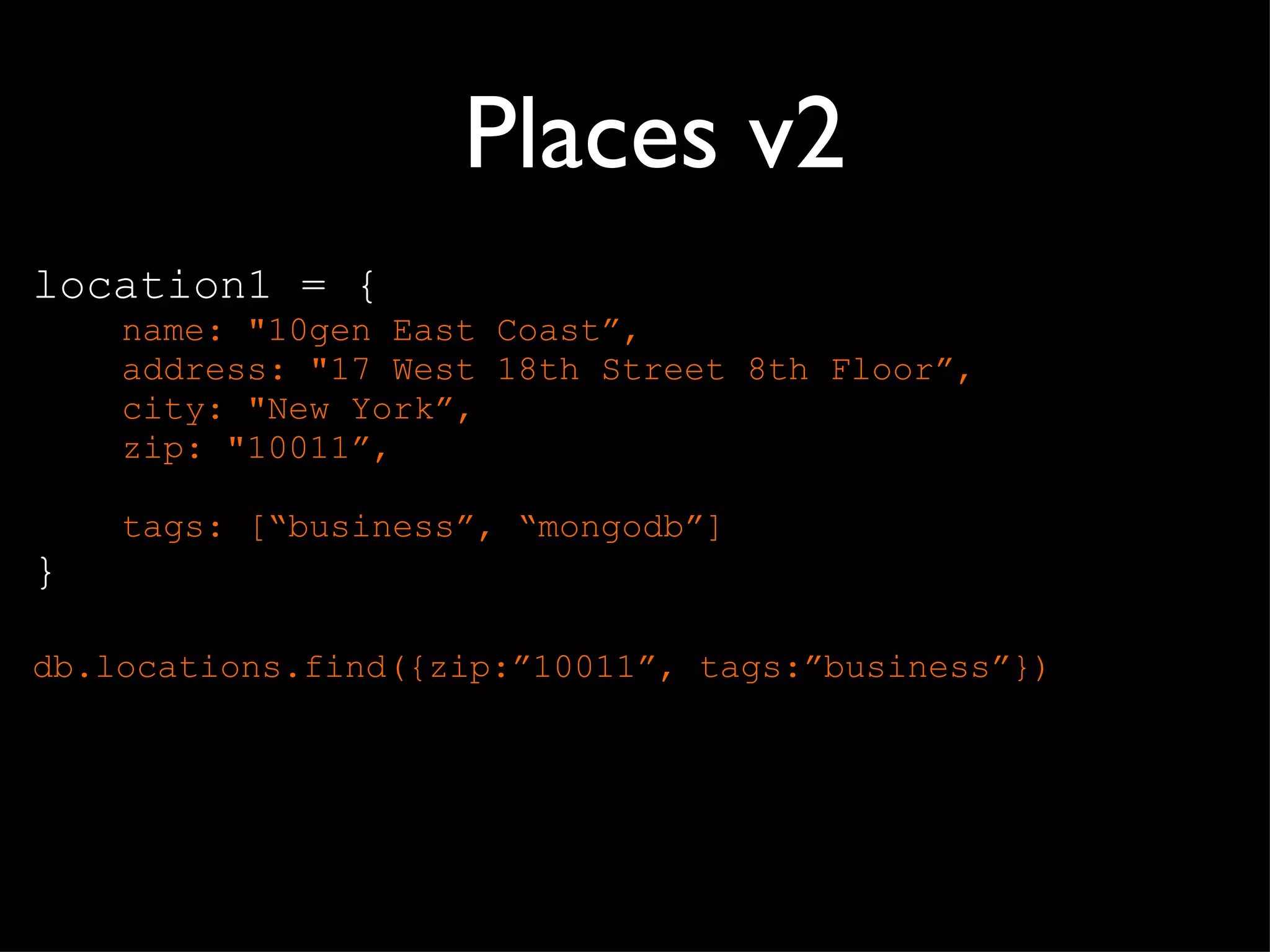 Places v2 location1 = { name: "10gen East Coast ”, address: "17 West 18th Street 8th Floor”, city: "New York”, zip: "10011”, tags: [ “business”, “mongodb”] } db.locations.find({zip: ”10011”, tags:”business”}) 