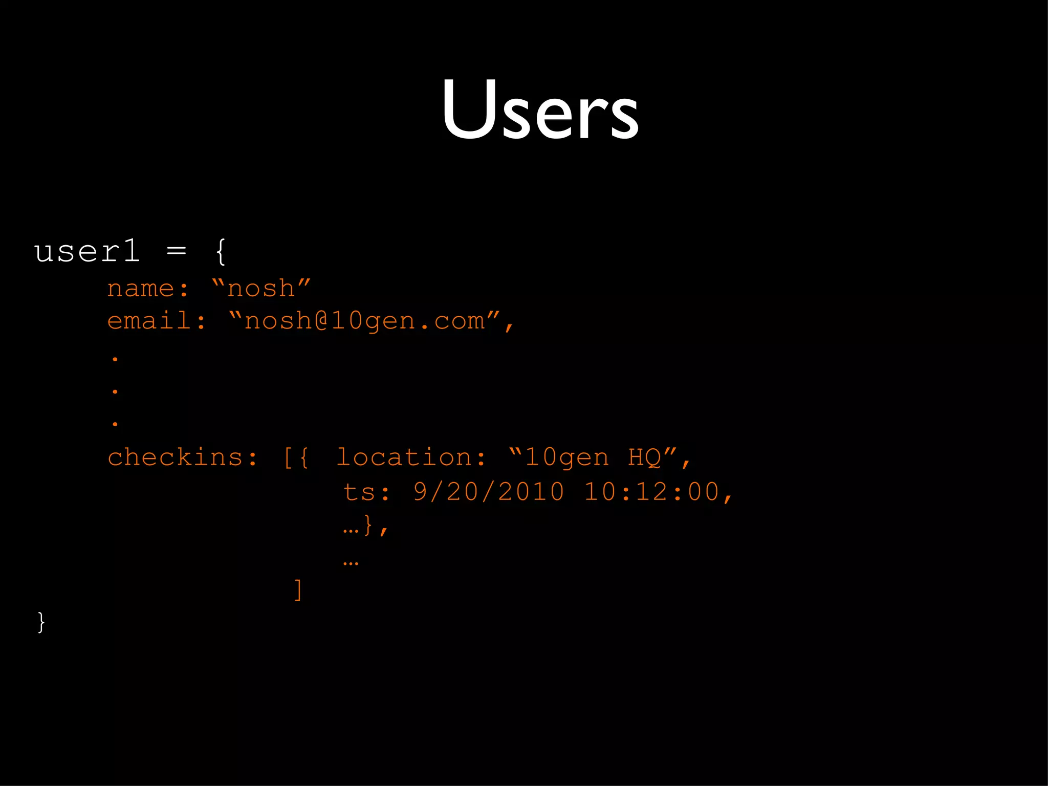 Users user1 = { name:  “nosh” email:  “nosh@10gen.com”, . . . checkins: [{   location:  “10gen HQ”, ts: 9/20/2010 10:12:00, … }, … ] } 