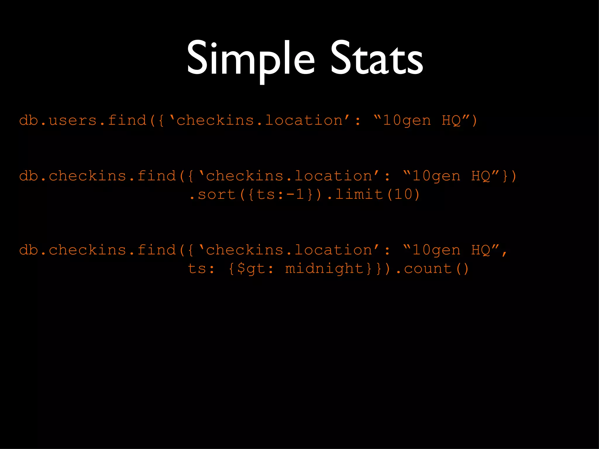 Simple Stats db.users.find({‘checkins.location’:  “10gen HQ”) db.checkins.find({‘checkins.location’:  “10gen HQ”}) .sort({ts:-1}).limit(10) db.checkins.find({‘checkins.location’:  “10gen HQ”,  ts: {$gt: midnight}}).count() 