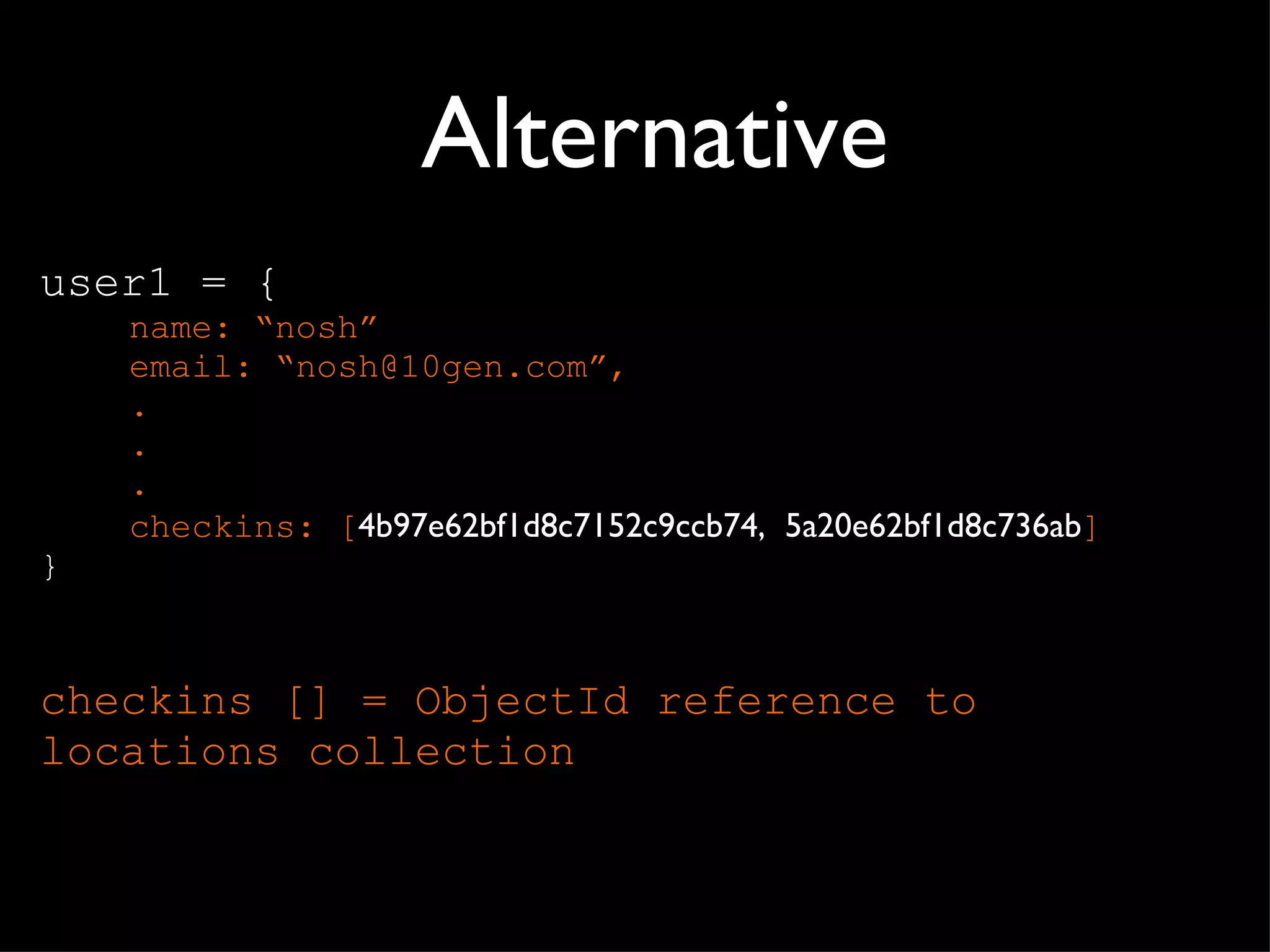 Alternative user1 = { name:  “nosh” email:  “nosh@10gen.com”, . . . checkins: [ 4b97e62bf1d8c7152c9ccb74,  5a20e62bf1d8c736ab ] } checkins [] = ObjectId reference to locations collection 