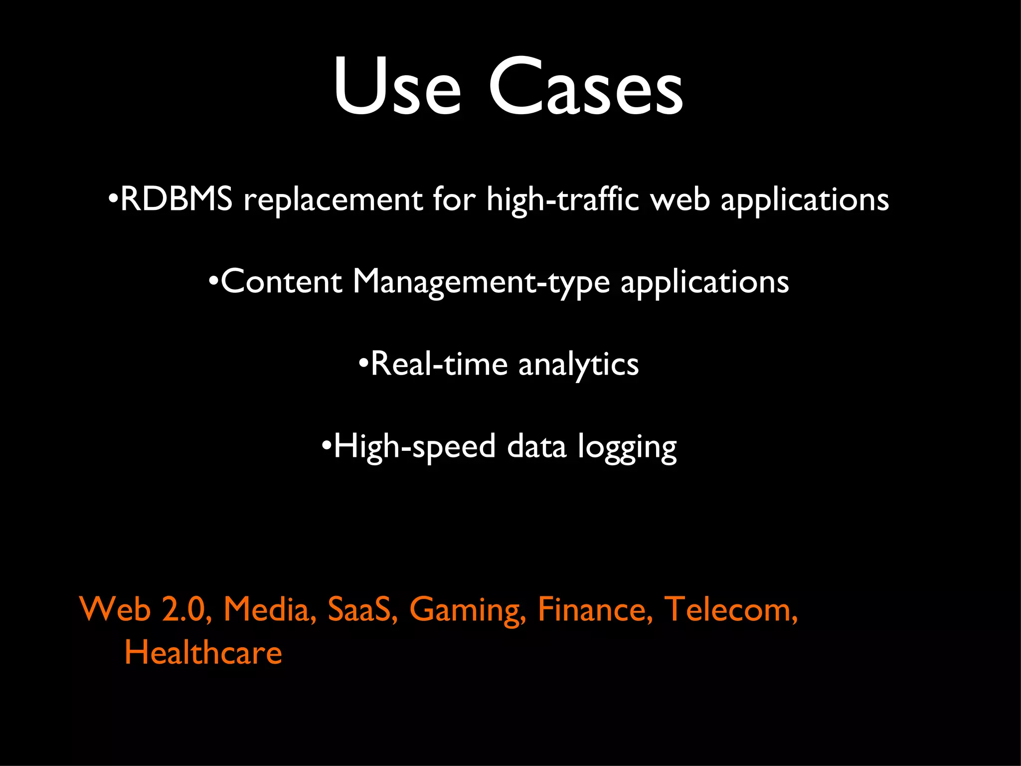 Use Cases RDBMS replacement for high-traffic web applications Content Management-type applications Real-time analytics High-speed data logging Web 2.0, Media, SaaS, Gaming, Finance, Telecom, Healthcare 