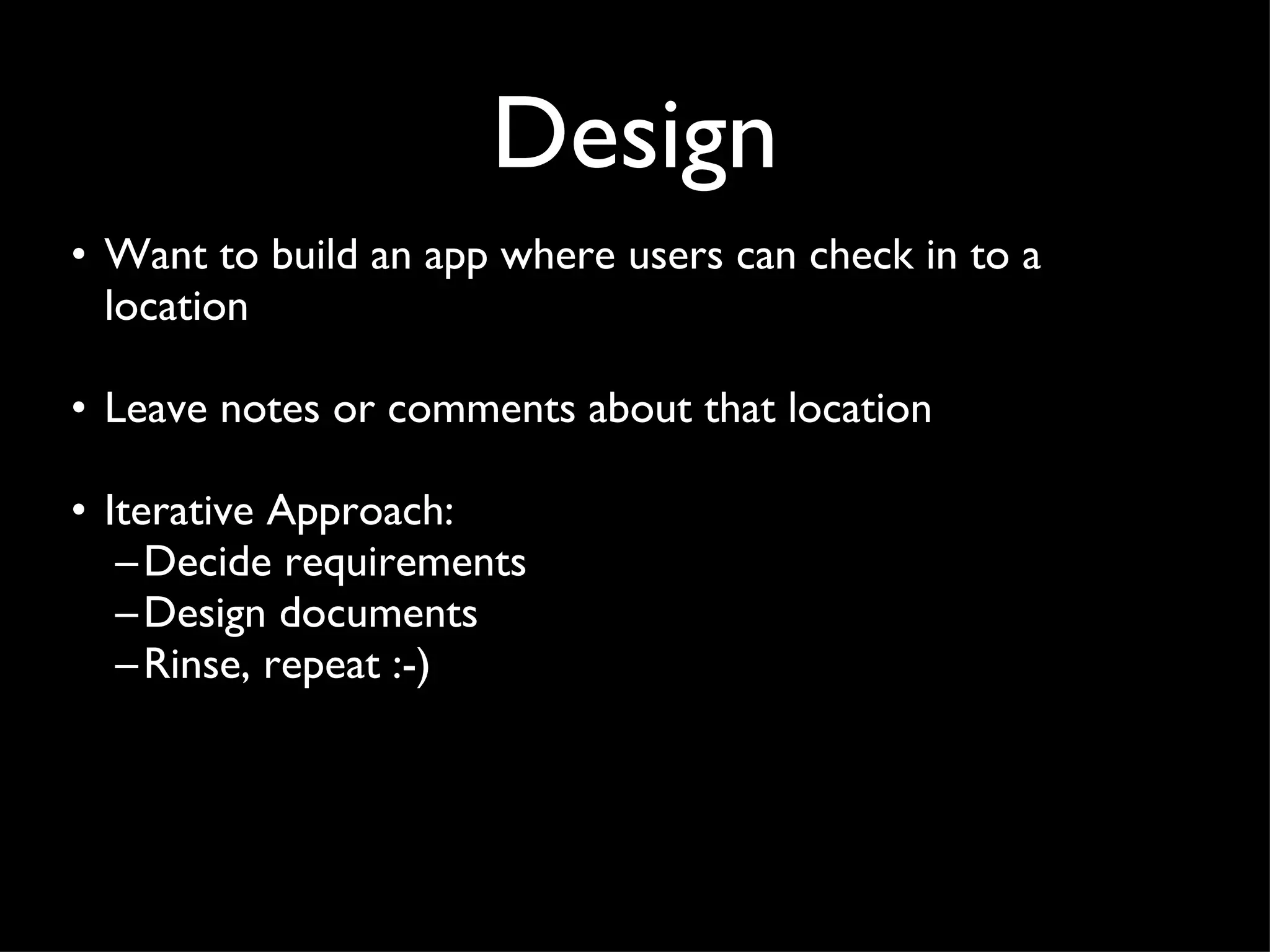 Design Want to build an app where users can check in to a location Leave notes or comments about that location Iterative Approach: Decide requirements Design documents Rinse, repeat :-) 