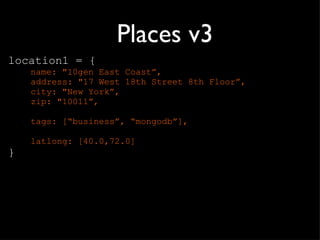 Places v3 location1 = { name: "10gen East Coast ”, address: "17 West 18th Street 8th Floor”, city: "New York”, zip: "10011”, tags: [ “business”, “mongodb”], latlong: [40.0,72.0] } 