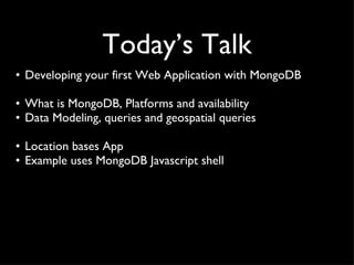 Today ’s Talk Developing your first Web Application with MongoDB What is MongoDB, Platforms and availability Data Modeling, queries and geospatial queries Location bases App Example uses MongoDB Javascript shell 