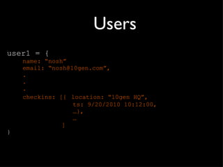 Users user1 = { name:  “nosh” email:  “nosh@10gen.com”, . . . checkins: [{   location:  “10gen HQ”, ts: 9/20/2010 10:12:00, … }, … ] } 