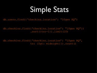 Simple Stats db.users.find({‘checkins.location’:  “10gen HQ”) db.checkins.find({‘checkins.location’:  “10gen HQ”}) .sort({ts:-1}).limit(10) db.checkins.find({‘checkins.location’:  “10gen HQ”,  ts: {$gt: midnight}}).count() 