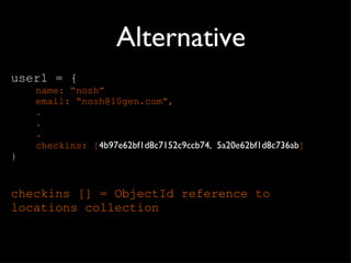 Alternative user1 = { name:  “nosh” email:  “nosh@10gen.com”, . . . checkins: [ 4b97e62bf1d8c7152c9ccb74,  5a20e62bf1d8c736ab ] } checkins [] = ObjectId reference to locations collection 