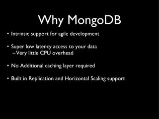 Why MongoDB Intrinsic support for agile development Super low latency access to your data Very little CPU overhead No Additional caching layer required Built in Replication and Horizontal Scaling support 