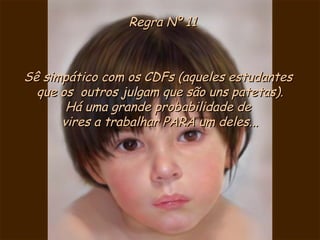 Regra Nº 11 Sê simpático com os CDFs (aqueles estudantes  que os  outros julgam que são uns patetas). Há uma grande probabilidade de  vires a trabalhar PARA um deles... 