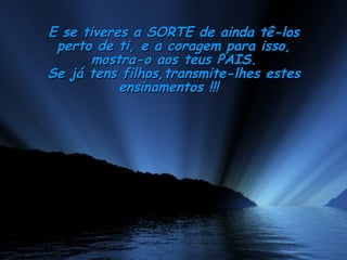 E se tiveres a SORTE de ainda tê-los perto de ti, e a coragem para isso, mostra-o aos teus PAIS. Se já tens filhos,transmite-lhes estes ensinamentos !!!    
