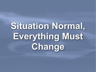 Situation Normal,
Everything Must
     Change
 