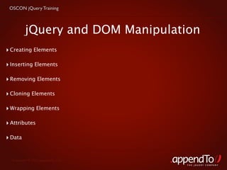 OSCON jQuery Training



          jQuery and DOM Manipulation
‣ Creating Elements

‣ Inserting Elements

‣ Removing Elements

‣ Cloning Elements

‣ Wrapping Elements

‣ Attributes

‣ Data


  Copyright © 2010 appendTo, LLC.
                                    THE jOUERY COMPANY
 