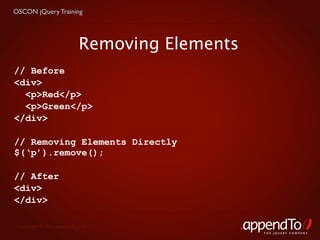 OSCON jQuery Training




                            Removing Elements
// Before
<div>
  <p>Red</p>
  <p>Green</p>
</div>

// Removing Elements Directly
$(‘p’).remove();

// After
<div>
</div>

 Copyright © 2010 appendTo, LLC.
                                                THE jOUERY COMPANY
 