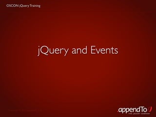 OSCON jQuery Training




                           jQuery and Events




 Copyright © 2010 appendTo, LLC.
                                               THE jOUERY COMPANY
 