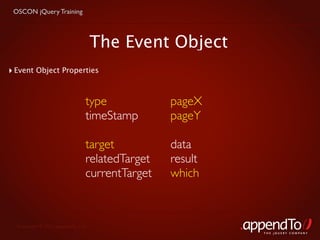 OSCON jQuery Training



                                    The Event Object
‣ Event Object Properties


                               type            pageX
                               timeStamp       pageY

                               target          data
                               relatedTarget   result
                               currentTarget   which



  Copyright © 2010 appendTo, LLC.
                                                        THE jOUERY COMPANY
 