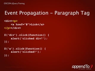 OSCON jQuery Training




Event Propagation - Paragraph Tag
<div><p>
    <a href=”#”>Link</a>
</p></div>

$(‘div’).click(function() {
    alert(‘clicked div!’);
});

$(‘a’).click(function() {
    alert(‘clicked!’);
});



 Copyright © 2010 appendTo, LLC.
                                   THE jOUERY COMPANY
 