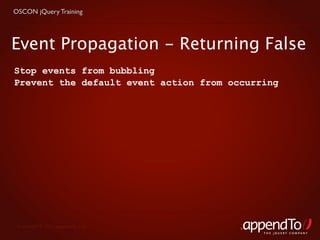 OSCON jQuery Training




Event Propagation - Returning False
Stop events from bubbling
Prevent the default event action from occurring




 Copyright © 2010 appendTo, LLC.
                                            THE jOUERY COMPANY
 