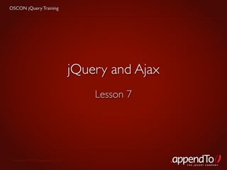 OSCON jQuery Training




                                   jQuery and Ajax
                                       Lesson 7




 Copyright © 2010 appendTo, LLC.
                                                     THE jOUERY COMPANY
 