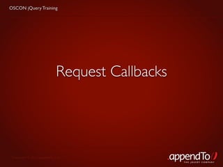 OSCON jQuery Training




                            Request Callbacks




 Copyright © 2010 appendTo, LLC.
                                                THE jOUERY COMPANY
 