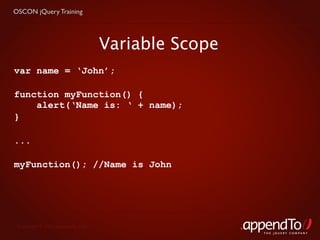 OSCON jQuery Training




                                   Variable Scope
var name = ‘John’;

function myFunction() {
    alert(‘Name is: ‘ + name);
}

...

myFunction(); //Name is John




 Copyright © 2010 appendTo, LLC.
                                                    THE jOUERY COMPANY
 