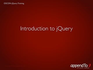 OSCON jQuery Training




                        Introduction to jQuery




 Copyright © 2010 appendTo, LLC.
                                                 THE jOUERY COMPANY
 